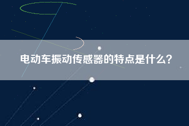 電動(dòng)車振動(dòng)傳感器的特點(diǎn)是什么？