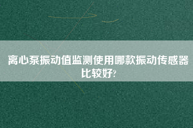 離心泵振動值監測使用哪款振動傳感器比較好?