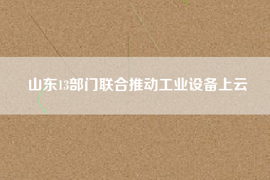 山東13部門聯合推動工業設備上云