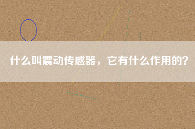 什么叫震動傳感器，它有什么作用的？