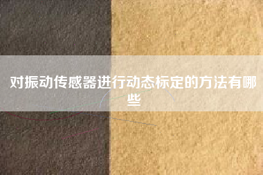 對振動傳感器進行動態標定的方法有哪些