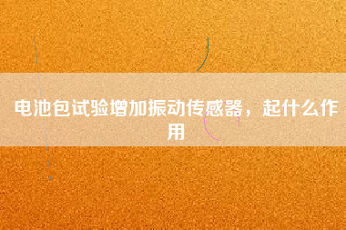 電池包試驗(yàn)增加振動(dòng)傳感器，起什么作用