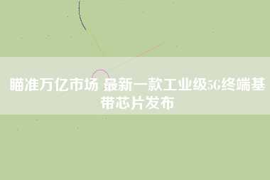 瞄準萬億市場 最新一款工業(yè)級5G終端基帶芯片發(fā)布