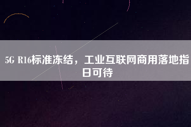 5G R16標準凍結，工業互聯網商用落地指日可待