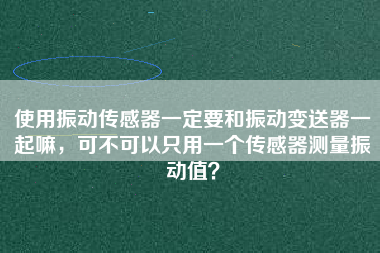 使用振動傳感器一定要和振動變送器一起嘛，可不可以只用一個傳感器測量振動值？