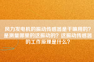 風(fēng)力發(fā)電機(jī)的振動(dòng)傳感器是干嘛用的？是測(cè)量哪里的這振動(dòng)的？這振動(dòng)傳感器的工作原理是什么？