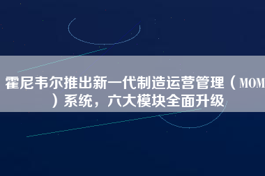 霍尼韋爾推出新一代制造運營管理（MOM）系統，六大模塊全面升級