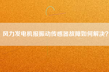 風力發電機報振動傳感器故障如何解決？