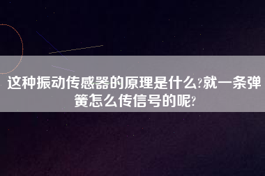 這種振動(dòng)傳感器的原理是什么?就一條彈簧怎么傳信號(hào)的呢?