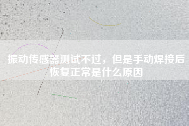 振動傳感器測試不過,但是手動焊接后恢復正常是什么原因 振動傳感器測試不過,但是手動焊接后恢復正常是什么原因