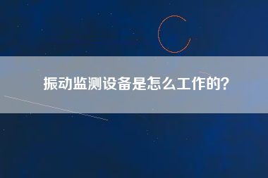 振動監測設備是怎么工作的？
