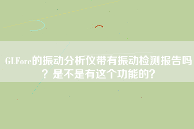 GLFore的振動分析儀帶有振動檢測報告嗎？是不是有這個功能的？