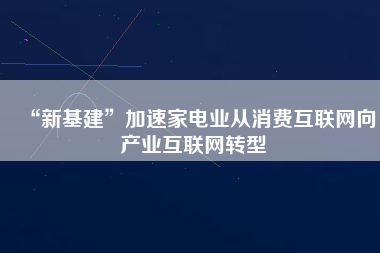 “新基建”加速家電業(yè)從消費互聯(lián)網向產業(yè)互聯(lián)網轉型