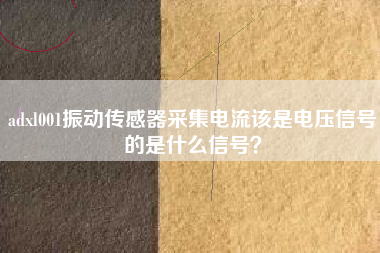 adxl001振動傳感器采集電流該是電壓信號的是什么信號？
