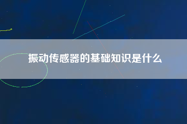 振動傳感器的基礎知識是什么